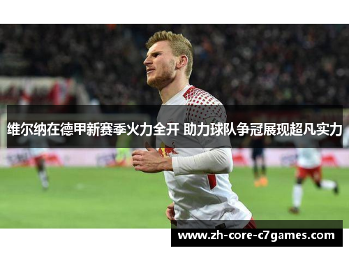 维尔纳在德甲新赛季火力全开 助力球队争冠展现超凡实力 维尔纳在德甲新赛季火力全开 助力球队争冠展现超凡实力