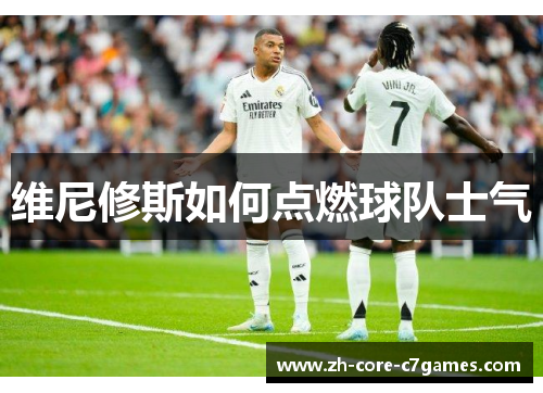 维尼修斯如何点燃球队士气 维尼修斯如何点燃球队士气