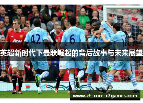 英超新时代下曼联崛起的背后故事与未来展望 英超新时代下曼联崛起的背后故事与未来展望