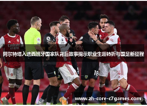 阿尔特塔入选西班牙国家队背后故事揭示职业生涯转折与国足新征程 阿尔特塔入选西班牙国家队背后故事揭示职业生涯转折与国足新征程