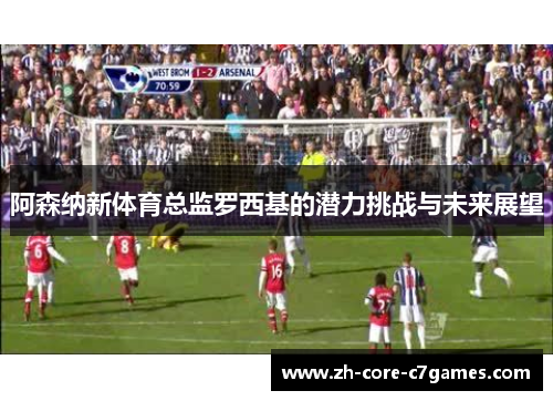 阿森纳新体育总监罗西基的潜力挑战与未来展望