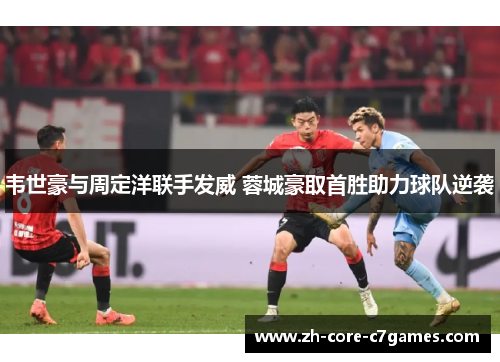 韦世豪与周定洋联手发威 蓉城豪取首胜助力球队逆袭