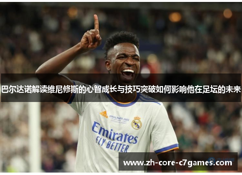 巴尔达诺解读维尼修斯的心智成长与技巧突破如何影响他在足坛的未来 巴尔达诺解读维尼修斯的心智成长与技巧突破如何影响他在足坛的未来