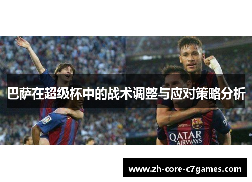 巴萨在超级杯中的战术调整与应对策略分析 巴萨在超级杯中的战术调整与应对策略分析