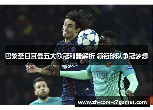 巴黎圣日耳曼五大欧冠利器解析 领衔球队争冠梦想