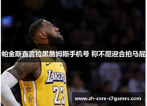 帕金斯直言拉黑詹姆斯手机号 称不愿迎合拍马屁