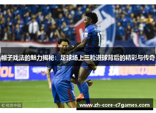 帽子戏法的魅力揭秘：足球场上三粒进球背后的精彩与传奇