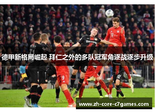 德甲新格局崛起 拜仁之外的多队冠军角逐战逐步升级 德甲新格局崛起 拜仁之外的多队冠军角逐战逐步升级