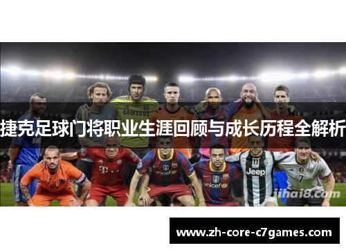 捷克足球门将职业生涯回顾与成长历程全解析 捷克足球门将职业生涯回顾与成长历程全解析