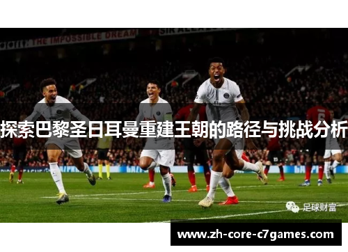 探索巴黎圣日耳曼重建王朝的路径与挑战分析 探索巴黎圣日耳曼重建王朝的路径与挑战分析