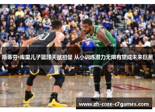 斯蒂芬·库里儿子篮球天赋初显 从小训练潜力无限有望成未来巨星 斯蒂芬·库里儿子篮球天赋初显 从小训练潜力无限有望成未来巨星