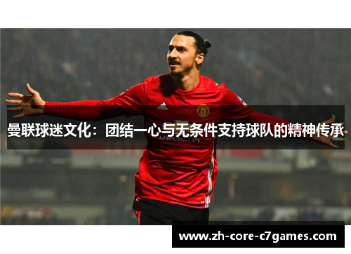 曼联球迷文化:团结一心与无条件支持球队的精神传承 曼联球迷文化:团结一心与无条件支持球队的精神传承