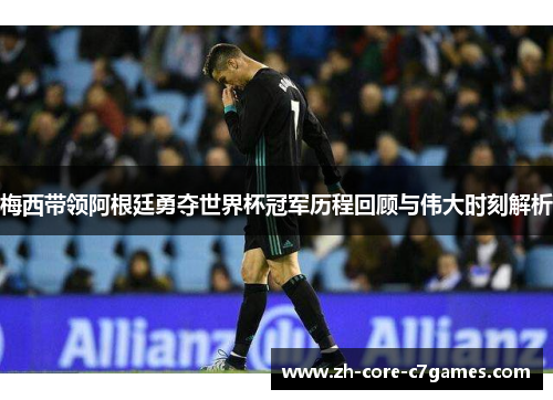 梅西带领阿根廷勇夺世界杯冠军历程回顾与伟大时刻解析