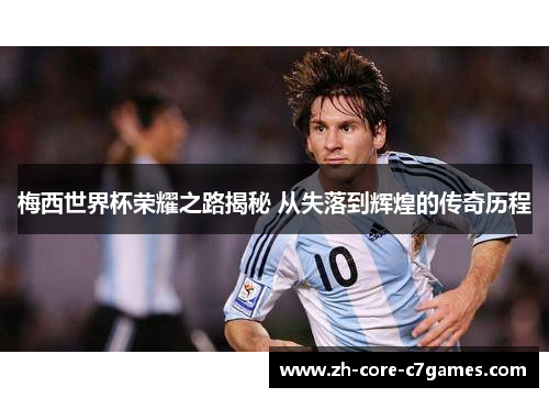 梅西世界杯荣耀之路揭秘 从失落到辉煌的传奇历程 梅西世界杯荣耀之路揭秘 从失落到辉煌的传奇历程