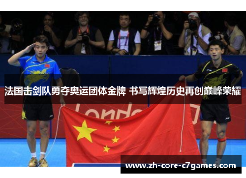 法国击剑队勇夺奥运团体金牌 书写辉煌历史再创巅峰荣耀