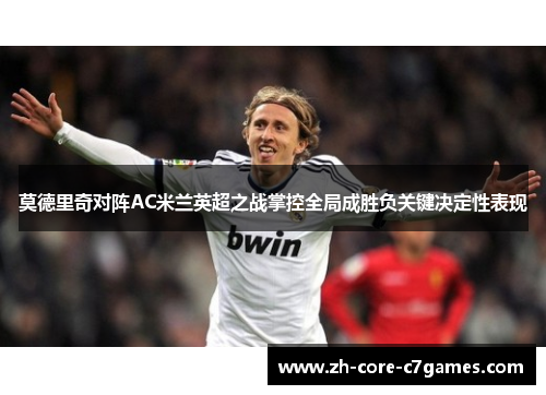 莫德里奇对阵AC米兰英超之战掌控全局成胜负关键决定性表现