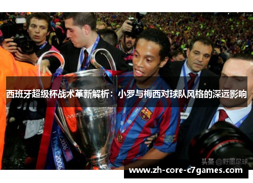 西班牙超级杯战术革新解析:小罗与梅西对球队风格的深远影响 西班牙超级杯战术革新解析:小罗与梅西对球队风格的深远影响
