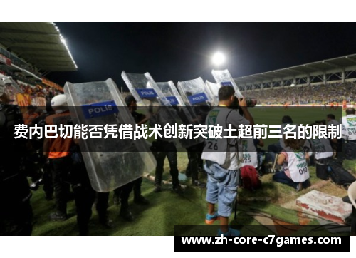 费内巴切能否凭借战术创新突破土超前三名的限制 费内巴切能否凭借战术创新突破土超前三名的限制