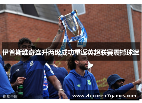 伊普斯维奇连升两级成功重返英超联赛震撼球迷 伊普斯维奇连升两级成功重返英超联赛震撼球迷