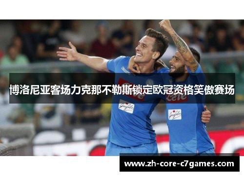 博洛尼亚客场力克那不勒斯锁定欧冠资格笑傲赛场 博洛尼亚客场力克那不勒斯锁定欧冠资格笑傲赛场
