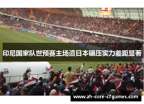 印尼国家队世预赛主场遭日本碾压实力差距显著 印尼国家队世预赛主场遭日本碾压实力差距显著