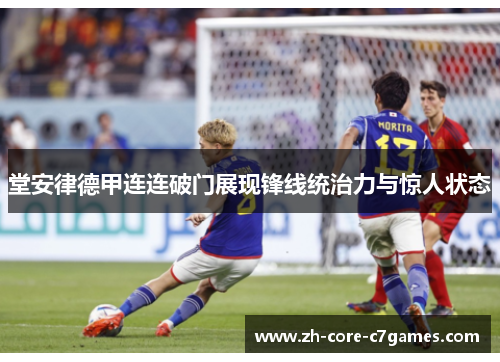 堂安律德甲连连破门展现锋线统治力与惊人状态 堂安律德甲连连破门展现锋线统治力与惊人状态