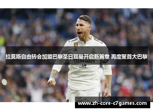 拉莫斯自由转会加盟巴黎圣日耳曼开启新篇章 再度聚首大巴黎 拉莫斯自由转会加盟巴黎圣日耳曼开启新篇章 再度聚首大巴黎