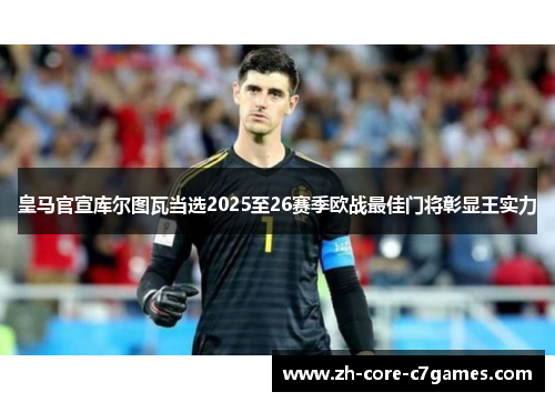 皇马官宣库尔图瓦当选2025至26赛季欧战最佳门将彰显王实力