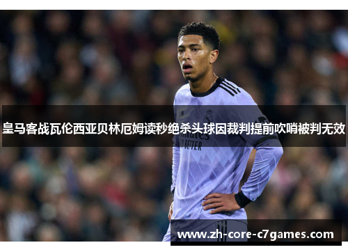 皇马客战瓦伦西亚贝林厄姆读秒绝杀头球因裁判提前吹哨被判无效