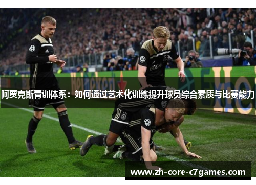 阿贾克斯青训体系：如何通过艺术化训练提升球员综合素质与比赛能力