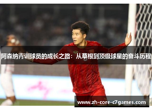 阿森纳青训球员的成长之路：从草根到顶级球星的奋斗历程