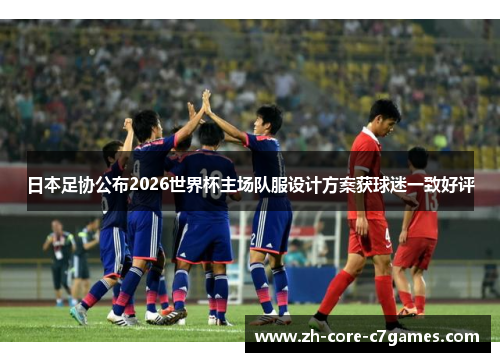 日本足协公布2026世界杯主场队服设计方案获球迷一致好评