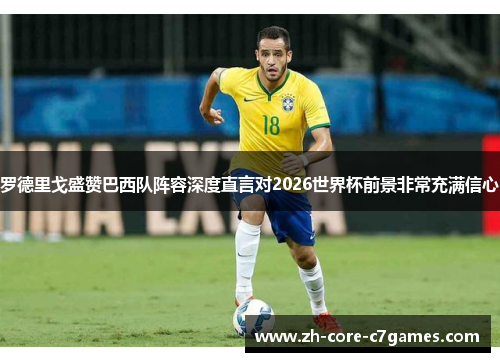 罗德里戈盛赞巴西队阵容深度直言对2026世界杯前景非常充满信心 罗德里戈盛赞巴西队阵容深度直言对2026世界杯前景非常充满信心