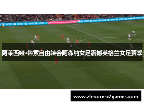阿莱西娅·鲁索自由转会阿森纳女足震撼英格兰女足赛季